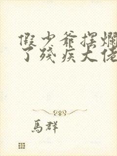 假少爷摆烂后攻了残疾大佬笔趣阁