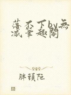 落不下by无删减笔趣阁