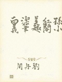 白洁美红孙倩高义笔趣阁小说下载欢