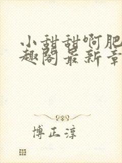 小甜甜啊肥阿笔趣阁最新章节内容