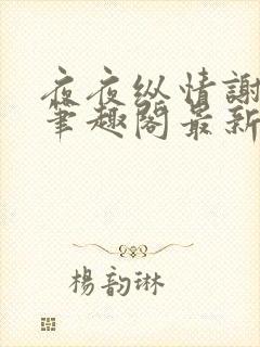 夜夜纵情谢心儿笔趣阁最新章节列表