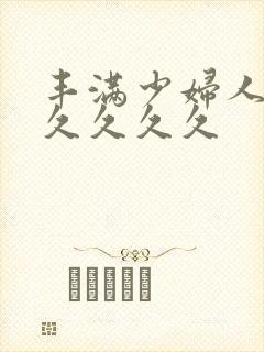 丰满少妇人妻久久久久久