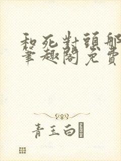 和死对头那个了笔趣阁免费阅读笔趣阁无弹窗