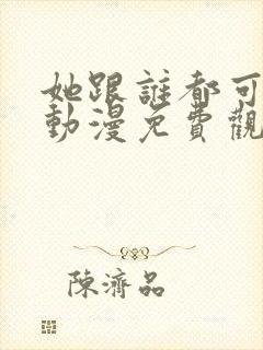 她跟谁都可以爱动漫免费观看全集