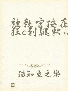 被教官按在寝室狂c到腿软小说