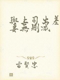 与上司出差的人妻无删减