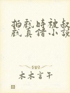 拍戏时被叔叔假戏真错小说免费阅读