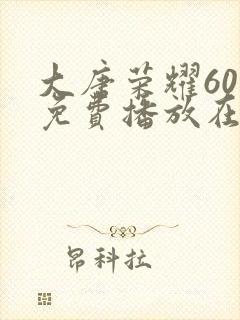 大唐荣耀60集免费播放在线观看视频