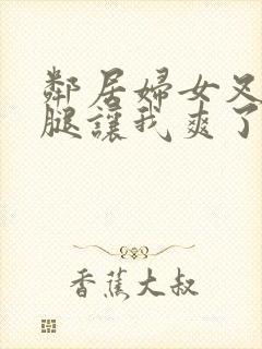 邻居妇女叉开双腿让我爽了一晚