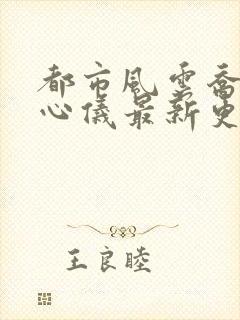 都市风云乔梁叶心仪最新更新