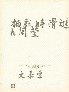 拍戏时滑进去了h周莹