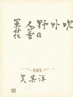 军人野外吮她的花蒂a