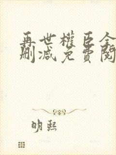 再世权臣全文无删减免费阅读