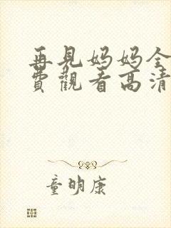 再见妈妈全集免费观看高清