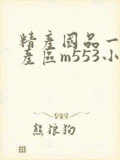 精产国品一二三产区m553小说
