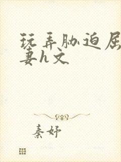 玩弄胁迫屈辱人妻h文