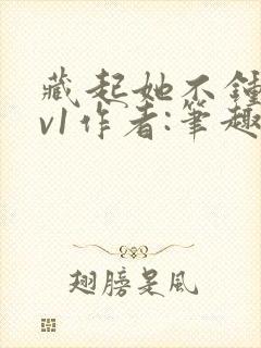 藏起她不钟情1v1作者:笔趣阁免费阅读