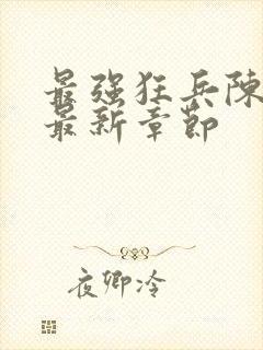 最强狂兵陈六和最新章节