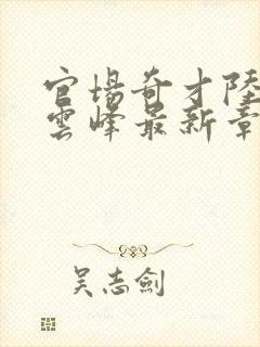 官场奇才陆羽刘云峰最新章节