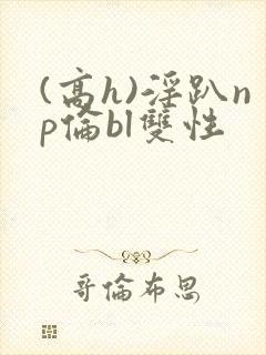 (高h)淫趴np伦bl双性