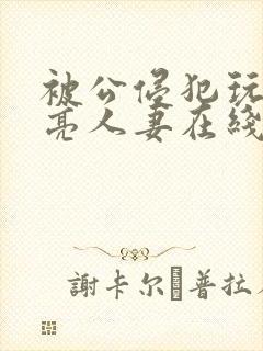 被公侵犯玩弄漂亮人妻在线