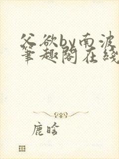 父欲by南波万笔趣阁在线阅读最新章节