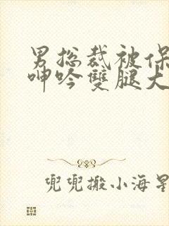 男总裁被保镖c呻吟双腿大张bl