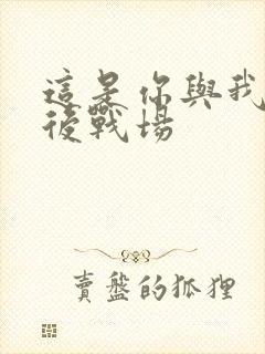 这是你与我的最后战场