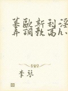 莱欧斯利淫堕玩弄调教高h小说