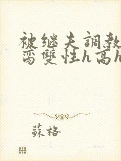 被继夫调教成禁脔双性h高h