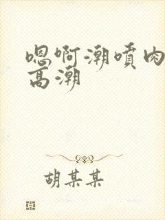 嗯啊潮喷肉失禁高潮