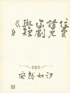 《与你错位拥抱》短剧免费观看全集