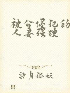 被公侵犯的漂亮人妻强硬