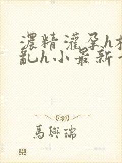 浓精灌孕h校园乱h小最新章节