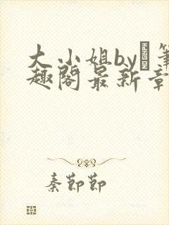 大小姐by琂笔趣阁最新章节