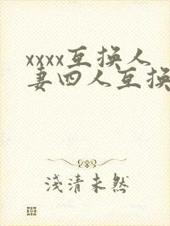 xxxx互换人妻四人互换