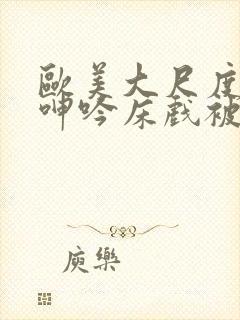 欧美大尺度做爰呻吟床戏被删