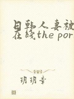 日韩人妻被侵犯在线the porn