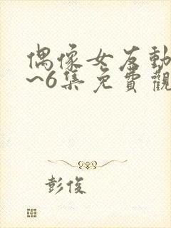 偶像女友动漫1~6集免费观看全集