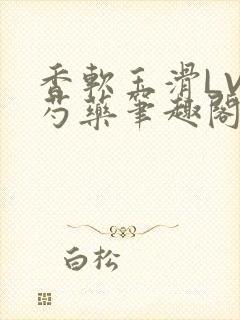 香软玉滑LVL芍药笔趣阁