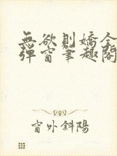 无欲则娇全文无弹窗笔趣阁