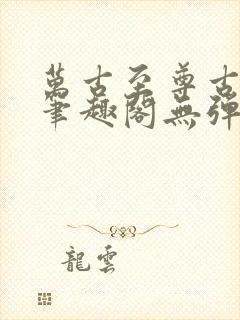 万古至尊古飞扬笔趣阁无弹窗