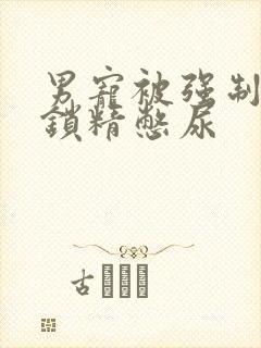 男宠被强制灌水锁精憋尿