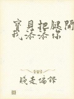 宝贝把腿开大让我添添你