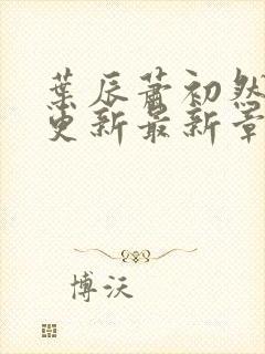 叶辰萧初然刚刚更新最新章节小说