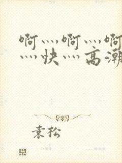 啊灬啊灬啊灬啊灬快灬高潮了