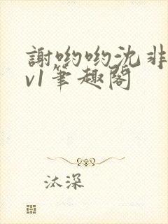 谢哟哟沈非白1v1笔趣阁