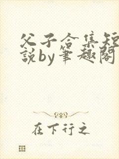 父子合集短篇小说by笔趣阁小说免费阅读