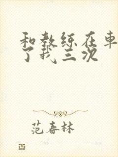 和教练在车里干了我三次