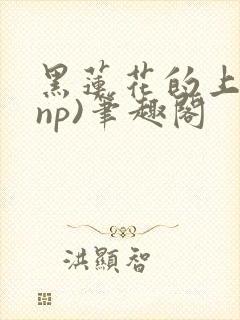 黑莲花的上位(np)笔趣阁